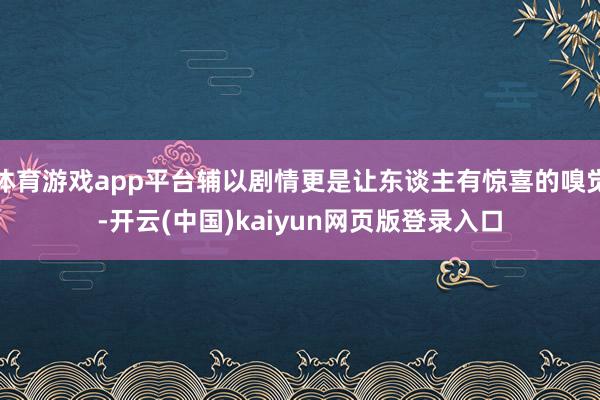 体育游戏app平台辅以剧情更是让东谈主有惊喜的嗅觉-开云(中国)kaiyun网页版登录入口