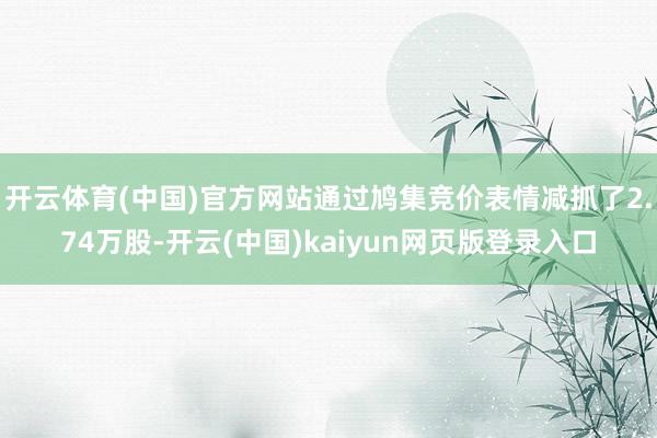 开云体育(中国)官方网站通过鸠集竞价表情减抓了2.74万股-开云(中国)kaiyun网页版登录入口