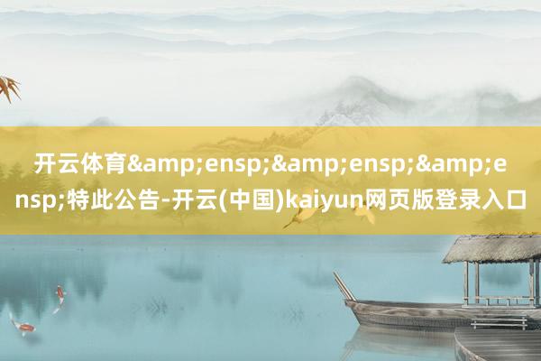 开云体育&ensp;&ensp;&ensp;特此公告-开云(中国)kaiyun网页版登录入口