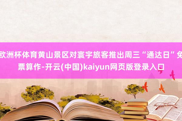 欧洲杯体育黄山景区对寰宇旅客推出周三“通达日”免票算作-开云(中国)kaiyun网页版登录入口
