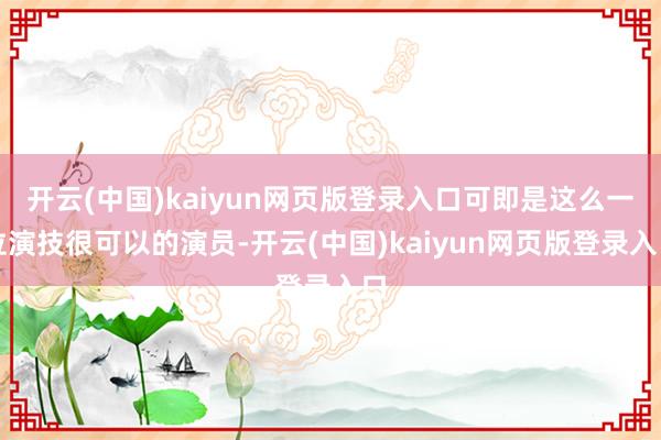 开云(中国)kaiyun网页版登录入口可即是这么一位演技很可以的演员-开云(中国)kaiyun网页版登录入口