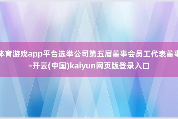 体育游戏app平台选举公司第五届董事会员工代表董事-开云(中国)kaiyun网页版登录入口
