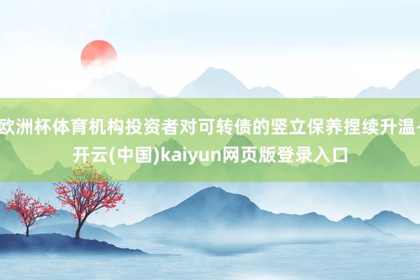 欧洲杯体育机构投资者对可转债的竖立保养捏续升温-开云(中国)kaiyun网页版登录入口