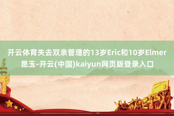 开云体育失去双亲管理的13岁Eric和10岁Elmer昆玉-开云(中国)kaiyun网页版登录入口