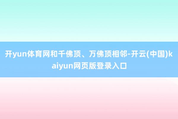 开yun体育网和千佛顶、万佛顶相邻-开云(中国)kaiyun网页版登录入口