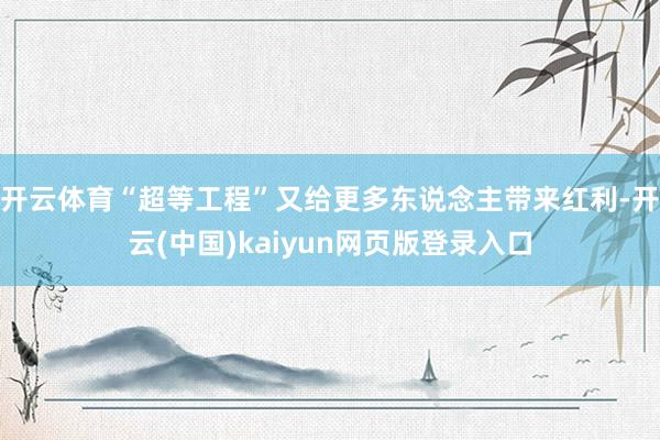 开云体育“超等工程”又给更多东说念主带来红利-开云(中国)kaiyun网页版登录入口