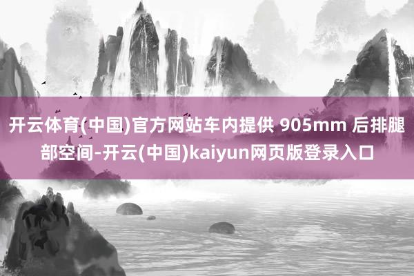 开云体育(中国)官方网站车内提供 905mm 后排腿部空间-开云(中国)kaiyun网页版登录入口