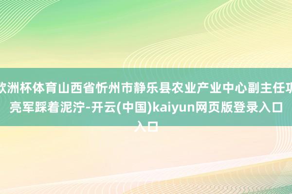欧洲杯体育山西省忻州市静乐县农业产业中心副主任巩亮军踩着泥泞-开云(中国)kaiyun网页版登录入口