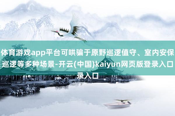 体育游戏app平台可哄骗于原野巡逻值守、室内安保巡逻等多种场景-开云(中国)kaiyun网页版登录入口