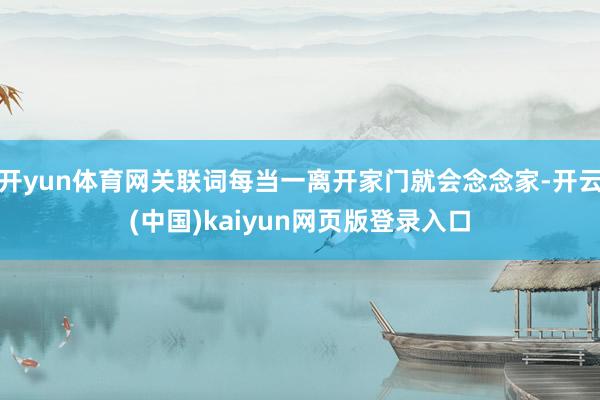 开yun体育网关联词每当一离开家门就会念念家-开云(中国)kaiyun网页版登录入口