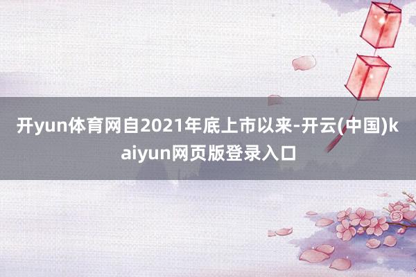 开yun体育网自2021年底上市以来-开云(中国)kaiyun网页版登录入口