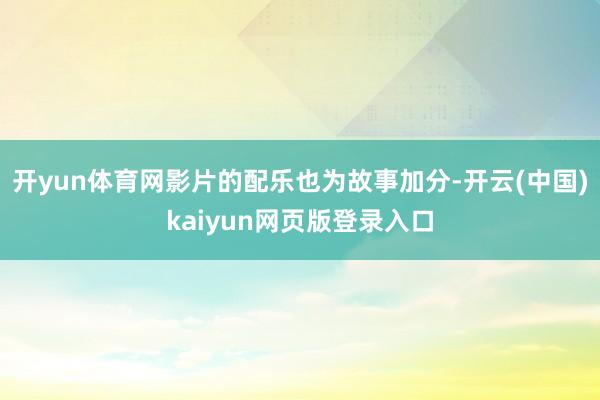 开yun体育网影片的配乐也为故事加分-开云(中国)kaiyun网页版登录入口