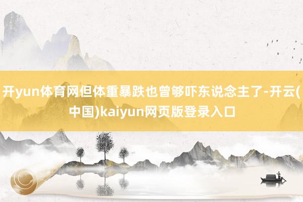 开yun体育网但体重暴跌也曾够吓东说念主了-开云(中国)kaiyun网页版登录入口