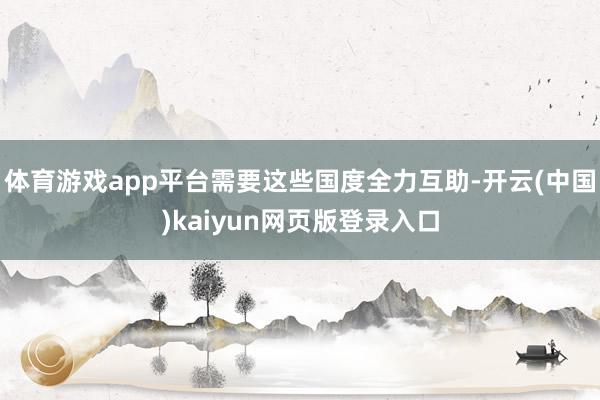 体育游戏app平台需要这些国度全力互助-开云(中国)kaiyun网页版登录入口