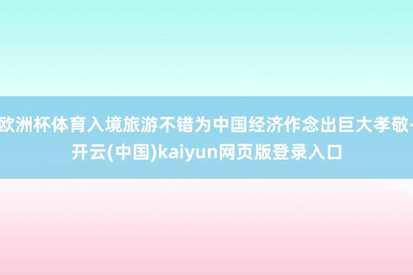 欧洲杯体育入境旅游不错为中国经济作念出巨大孝敬-开云(中国)kaiyun网页版登录入口