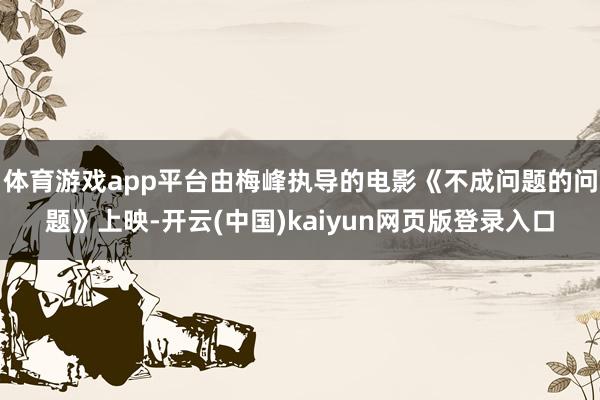 体育游戏app平台由梅峰执导的电影《不成问题的问题》上映-开云(中国)kaiyun网页版登录入口