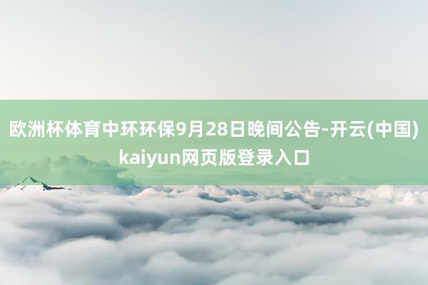 欧洲杯体育　　中环环保9月28日晚间公告-开云(中国)kaiyun网页版登录入口