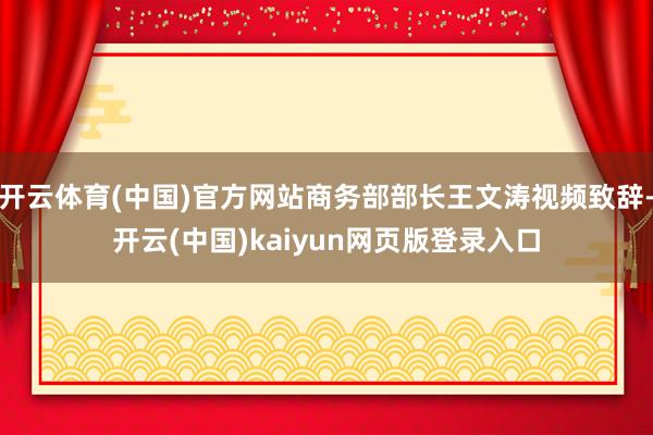 开云体育(中国)官方网站商务部部长王文涛视频致辞-开云(中国)kaiyun网页版登录入口