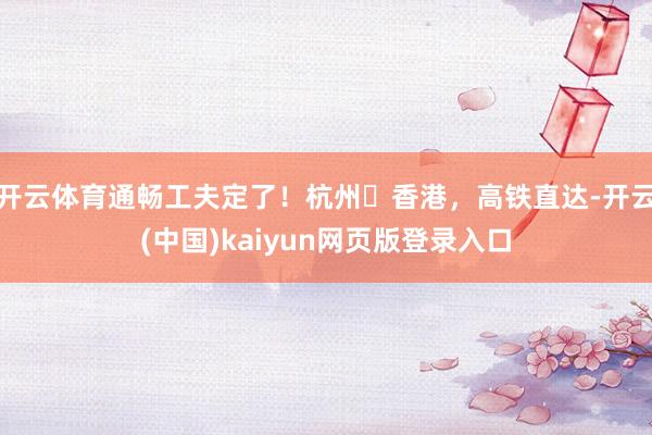 开云体育通畅工夫定了！杭州⇌香港，高铁直达-开云(中国)kaiyun网页版登录入口