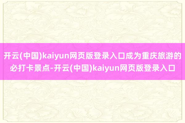 开云(中国)kaiyun网页版登录入口成为重庆旅游的必打卡景点-开云(中国)kaiyun网页版登录入口