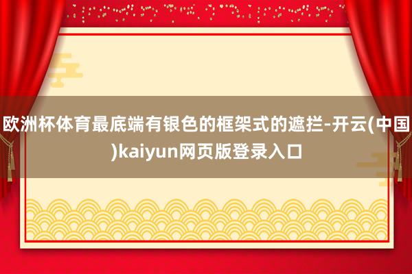 欧洲杯体育最底端有银色的框架式的遮拦-开云(中国)kaiyun网页版登录入口