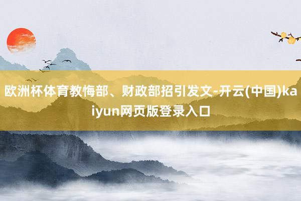 欧洲杯体育教悔部、财政部招引发文-开云(中国)kaiyun网页版登录入口