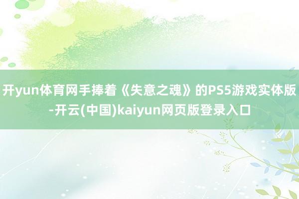 开yun体育网手捧着《失意之魂》的PS5游戏实体版-开云(中国)kaiyun网页版登录入口