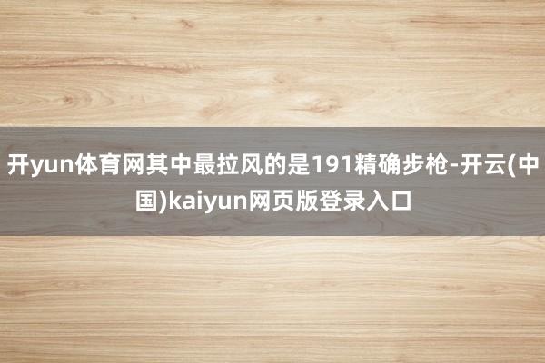 开yun体育网其中最拉风的是191精确步枪-开云(中国)kaiyun网页版登录入口