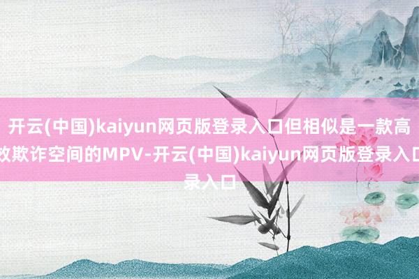 开云(中国)kaiyun网页版登录入口但相似是一款高效欺诈空间的MPV-开云(中国)kaiyun网页版登录入口