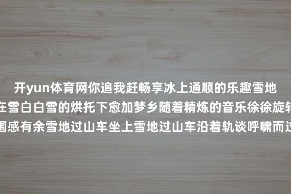 开yun体育网你追我赶畅享冰上通顺的乐趣雪地转马冬日里的旋转木马在雪白白雪的烘托下愈加梦乡随着精炼的音乐徐徐旋转笑声随着寒风飘散氛围感有余雪地过山车坐上雪地过山车沿着轨谈呼啸而过车身在雪地上震荡调动让小一又友们大叫过瘾更多精彩等你发现家门口就能让孩子玩得尽兴大东谈主也能随着裁减裁减找回童年的乐趣⚠️难忘戴上帽子、手套御寒到位了才气尽情撒欢哦！称呼石景山冰雪宇宙购票小石指路起头：石景山区融媒体中心记