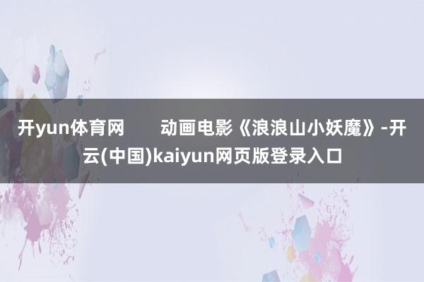 开yun体育网       动画电影《浪浪山小妖魔》-开云(中国)kaiyun网页版登录入口