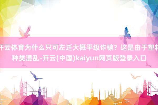 开云体育为什么只可左迁大概平级诈骗？这是由于塑料种类混乱-开云(中国)kaiyun网页版登录入口