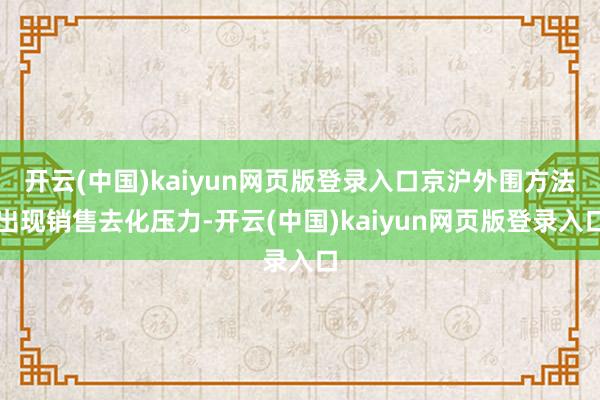 开云(中国)kaiyun网页版登录入口京沪外围方法出现销售去化压力-开云(中国)kaiyun网页版登录入口