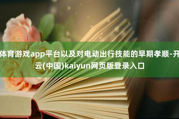 体育游戏app平台以及对电动出行技能的早期孝顺-开云(中国)kaiyun网页版登录入口