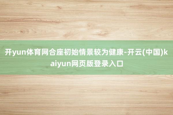 开yun体育网合座初始情景较为健康-开云(中国)kaiyun网页版登录入口