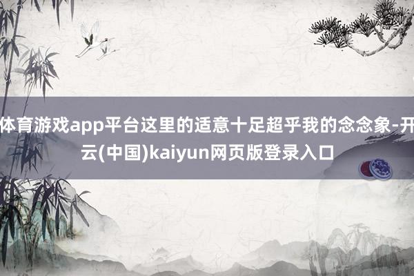 体育游戏app平台这里的适意十足超乎我的念念象-开云(中国)kaiyun网页版登录入口