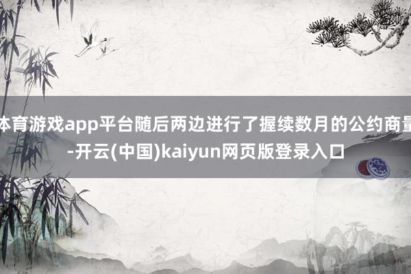 体育游戏app平台随后两边进行了握续数月的公约商量-开云(中国)kaiyun网页版登录入口