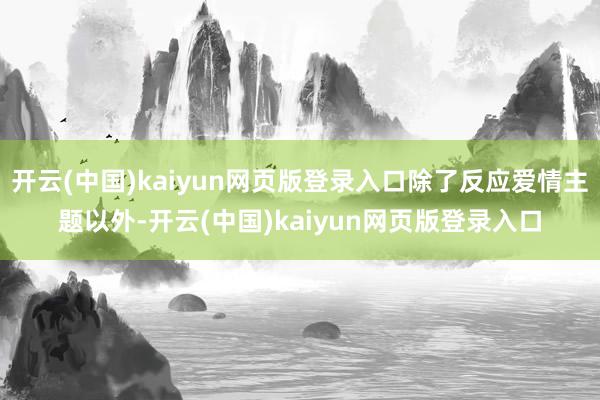 开云(中国)kaiyun网页版登录入口除了反应爱情主题以外-开云(中国)kaiyun网页版登录入口