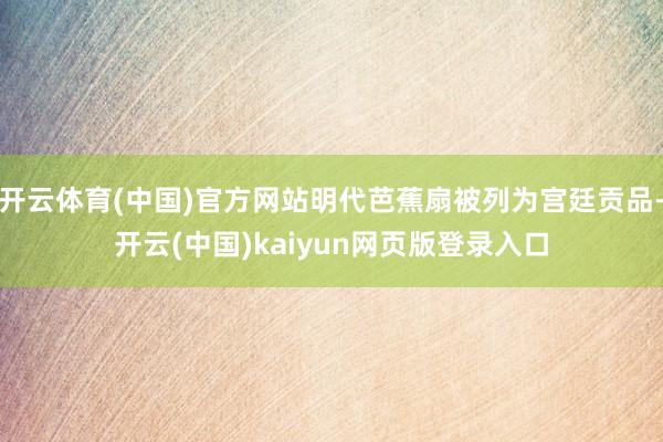 开云体育(中国)官方网站明代芭蕉扇被列为宫廷贡品-开云(中国)kaiyun网页版登录入口