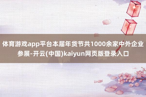 体育游戏app平台本届年货节共1000余家中外企业参展-开云(中国)kaiyun网页版登录入口
