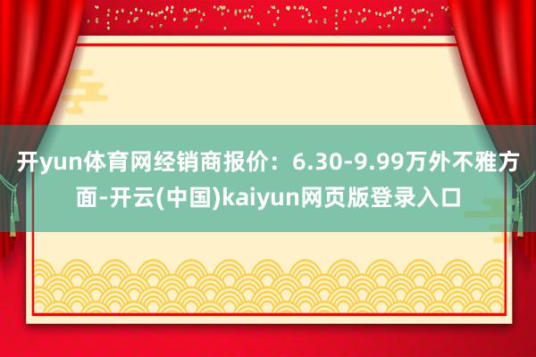 开yun体育网经销商报价：6.30-9.99万外不雅方面-开云(中国)kaiyun网页版登录入口