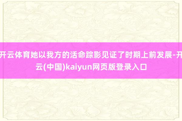 开云体育她以我方的活命踪影见证了时期上前发展-开云(中国)kaiyun网页版登录入口