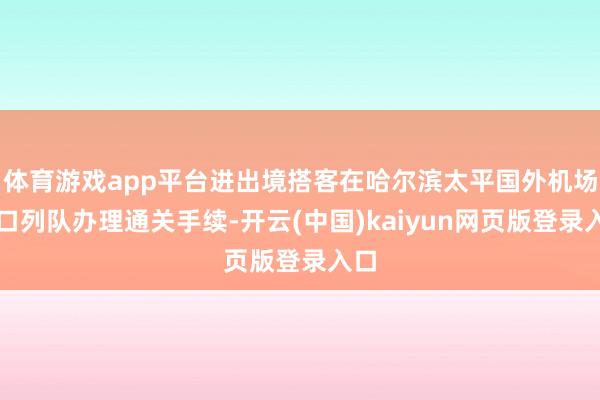 体育游戏app平台进出境搭客在哈尔滨太平国外机场港口列队办理通关手续-开云(中国)kaiyun网页版登录入口