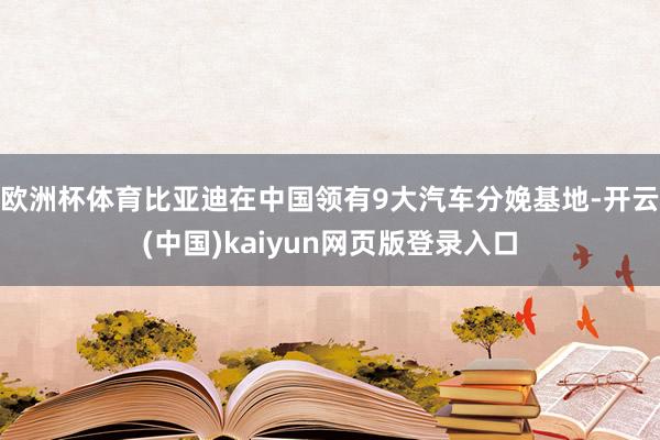 欧洲杯体育比亚迪在中国领有9大汽车分娩基地-开云(中国)kaiyun网页版登录入口