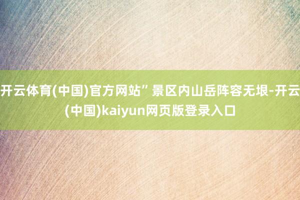 开云体育(中国)官方网站”景区内山岳阵容无垠-开云(中国)kaiyun网页版登录入口