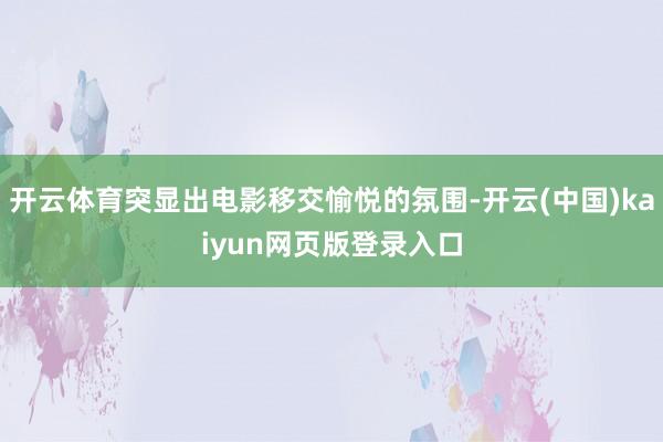 开云体育突显出电影移交愉悦的氛围-开云(中国)kaiyun网页版登录入口