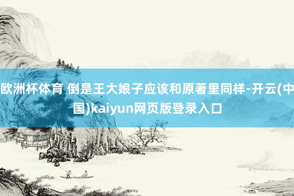 欧洲杯体育 倒是王大娘子应该和原著里同样-开云(中国)kaiyun网页版登录入口
