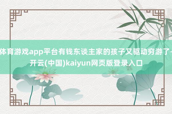 体育游戏app平台有钱东谈主家的孩子又驱动穷游了-开云(中国)kaiyun网页版登录入口