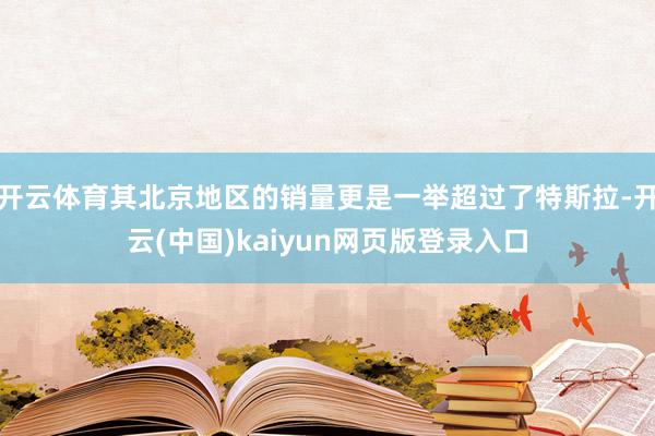 开云体育其北京地区的销量更是一举超过了特斯拉-开云(中国)kaiyun网页版登录入口