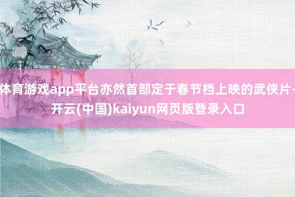 体育游戏app平台亦然首部定于春节档上映的武侠片-开云(中国)kaiyun网页版登录入口